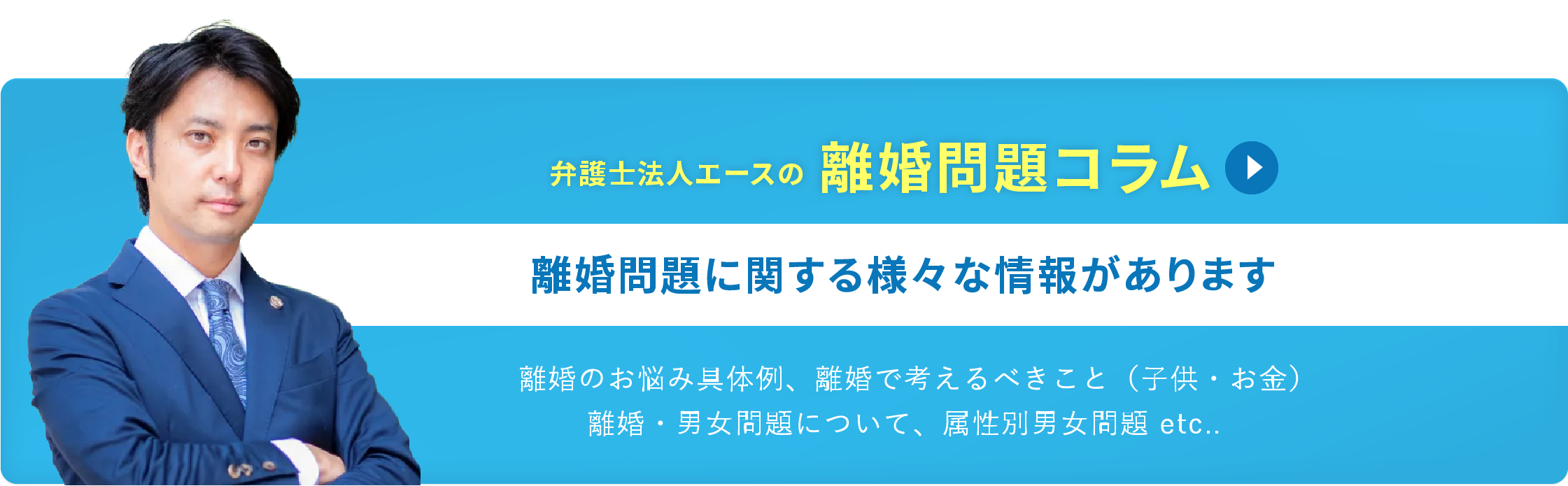 弁護士法人エースの離婚問題コラム 離婚問題に関する様々な情報があります 離婚のお悩み具体例、離婚で考えるべきこと（子供・お金）離婚・男女問題について、属性別男女問題 etc..